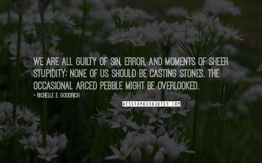 Richelle E. Goodrich Quotes: We are all guilty of sin, error, and moments of sheer stupidity; none of us should be casting stones. The occasional arced pebble might be overlooked.