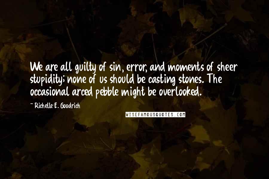 Richelle E. Goodrich Quotes: We are all guilty of sin, error, and moments of sheer stupidity; none of us should be casting stones. The occasional arced pebble might be overlooked.