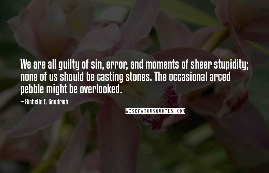 Richelle E. Goodrich Quotes: We are all guilty of sin, error, and moments of sheer stupidity; none of us should be casting stones. The occasional arced pebble might be overlooked.