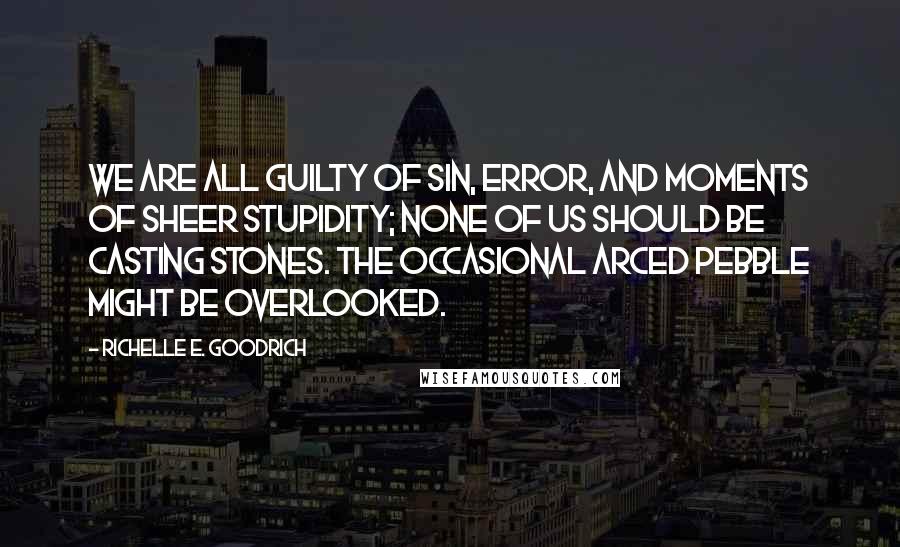 Richelle E. Goodrich Quotes: We are all guilty of sin, error, and moments of sheer stupidity; none of us should be casting stones. The occasional arced pebble might be overlooked.