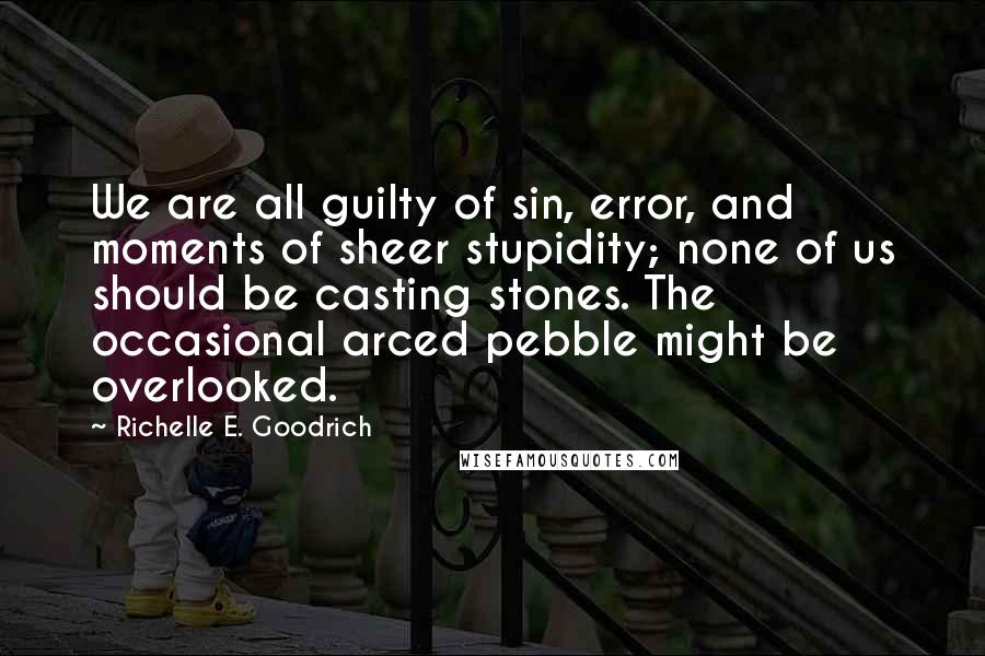 Richelle E. Goodrich Quotes: We are all guilty of sin, error, and moments of sheer stupidity; none of us should be casting stones. The occasional arced pebble might be overlooked.