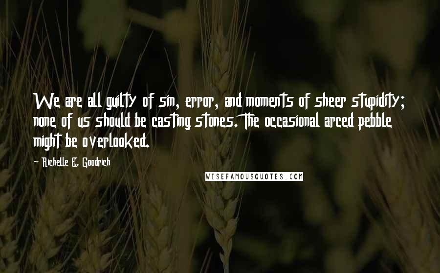 Richelle E. Goodrich Quotes: We are all guilty of sin, error, and moments of sheer stupidity; none of us should be casting stones. The occasional arced pebble might be overlooked.