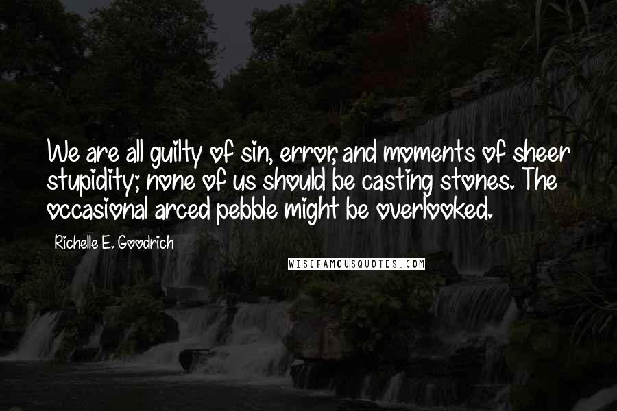 Richelle E. Goodrich Quotes: We are all guilty of sin, error, and moments of sheer stupidity; none of us should be casting stones. The occasional arced pebble might be overlooked.