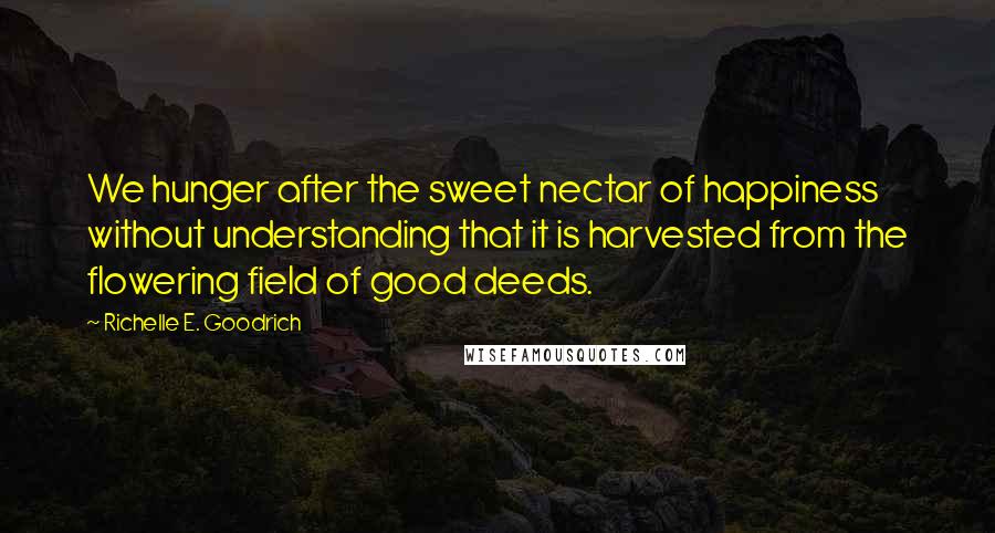 Richelle E. Goodrich Quotes: We hunger after the sweet nectar of happiness without understanding that it is harvested from the flowering field of good deeds.