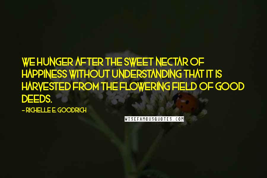 Richelle E. Goodrich Quotes: We hunger after the sweet nectar of happiness without understanding that it is harvested from the flowering field of good deeds.