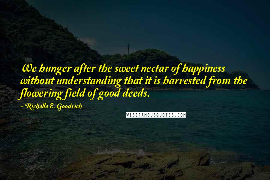 Richelle E. Goodrich Quotes: We hunger after the sweet nectar of happiness without understanding that it is harvested from the flowering field of good deeds.