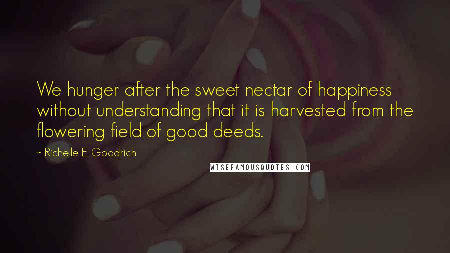 Richelle E. Goodrich Quotes: We hunger after the sweet nectar of happiness without understanding that it is harvested from the flowering field of good deeds.