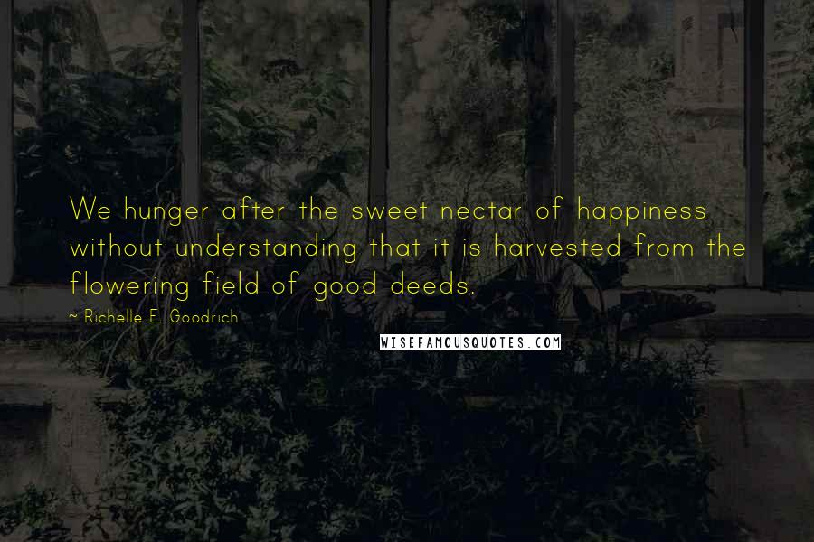 Richelle E. Goodrich Quotes: We hunger after the sweet nectar of happiness without understanding that it is harvested from the flowering field of good deeds.