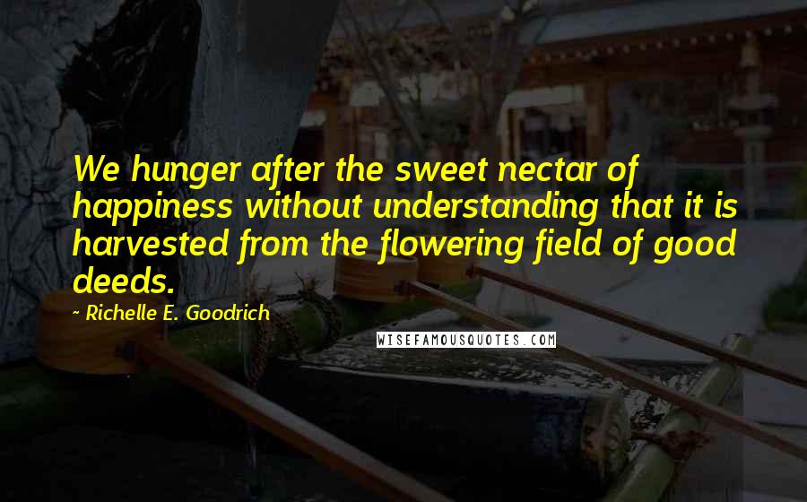 Richelle E. Goodrich Quotes: We hunger after the sweet nectar of happiness without understanding that it is harvested from the flowering field of good deeds.