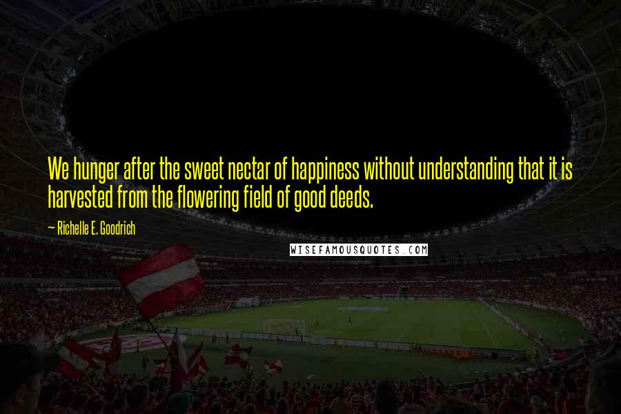 Richelle E. Goodrich Quotes: We hunger after the sweet nectar of happiness without understanding that it is harvested from the flowering field of good deeds.