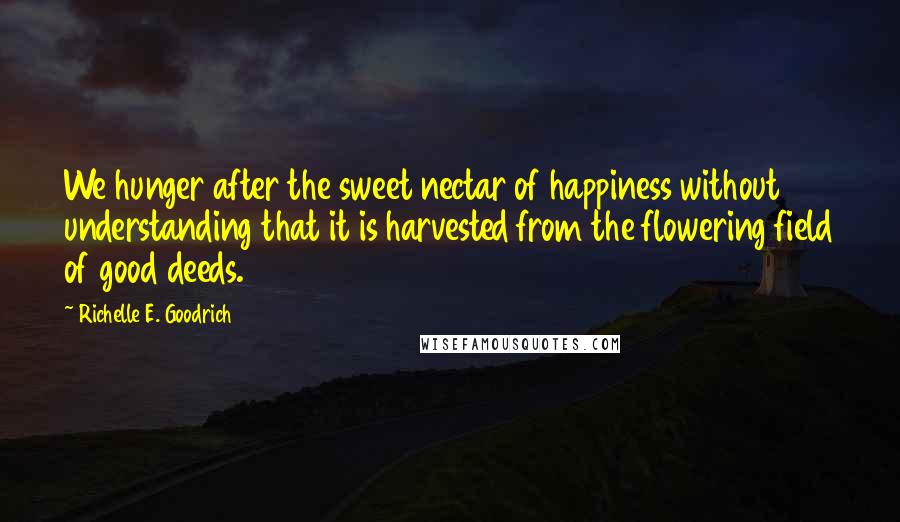 Richelle E. Goodrich Quotes: We hunger after the sweet nectar of happiness without understanding that it is harvested from the flowering field of good deeds.