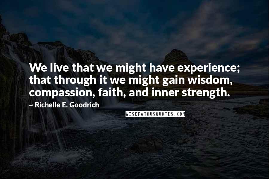 Richelle E. Goodrich Quotes: We live that we might have experience; that through it we might gain wisdom, compassion, faith, and inner strength.