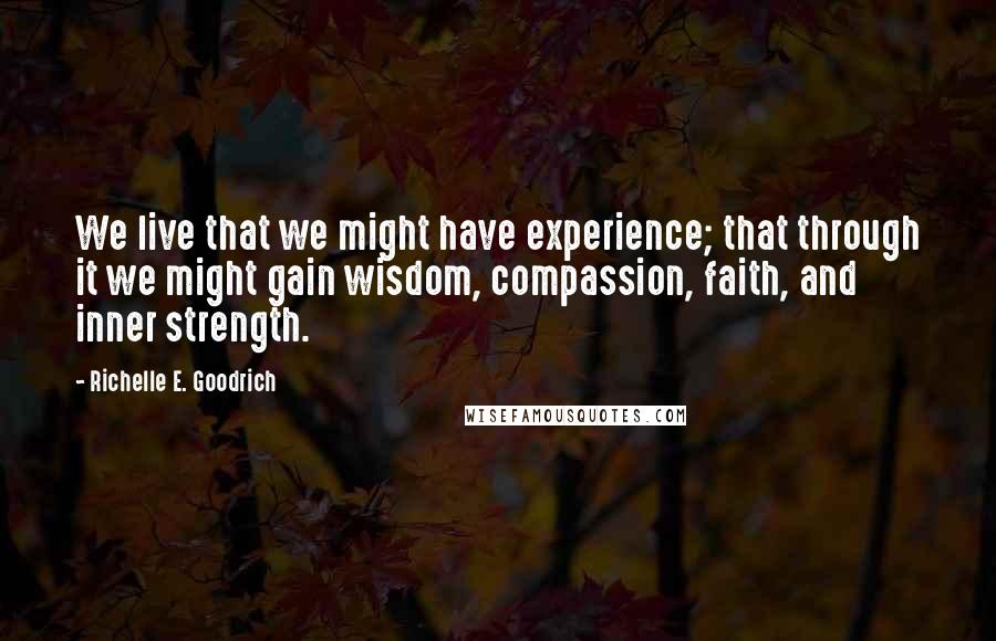 Richelle E. Goodrich Quotes: We live that we might have experience; that through it we might gain wisdom, compassion, faith, and inner strength.