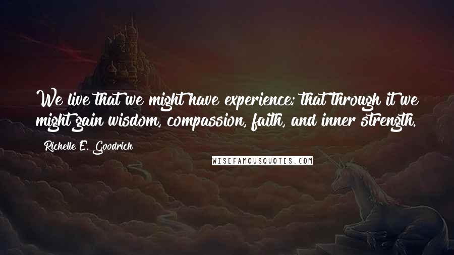 Richelle E. Goodrich Quotes: We live that we might have experience; that through it we might gain wisdom, compassion, faith, and inner strength.