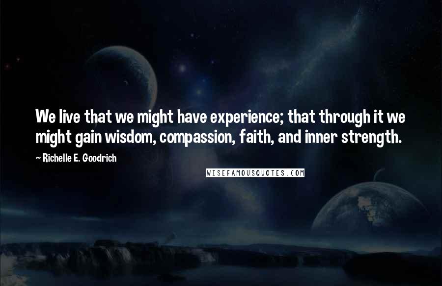 Richelle E. Goodrich Quotes: We live that we might have experience; that through it we might gain wisdom, compassion, faith, and inner strength.