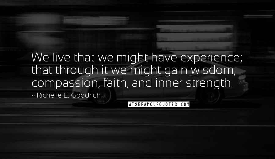 Richelle E. Goodrich Quotes: We live that we might have experience; that through it we might gain wisdom, compassion, faith, and inner strength.