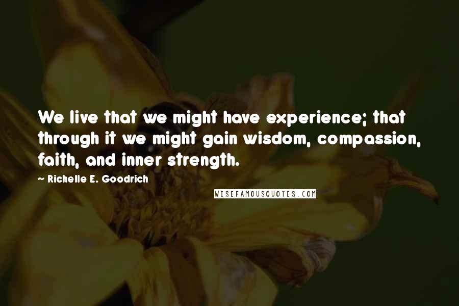 Richelle E. Goodrich Quotes: We live that we might have experience; that through it we might gain wisdom, compassion, faith, and inner strength.