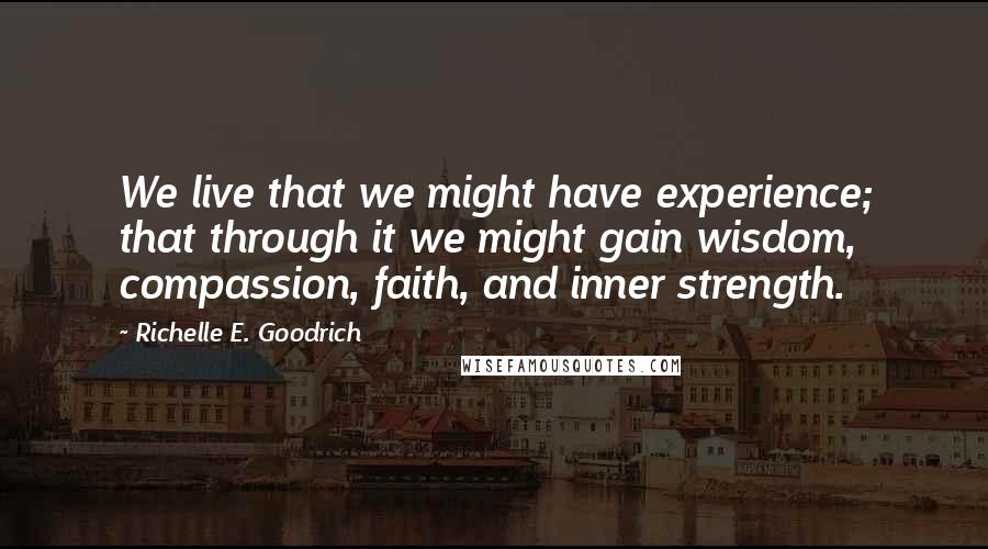 Richelle E. Goodrich Quotes: We live that we might have experience; that through it we might gain wisdom, compassion, faith, and inner strength.