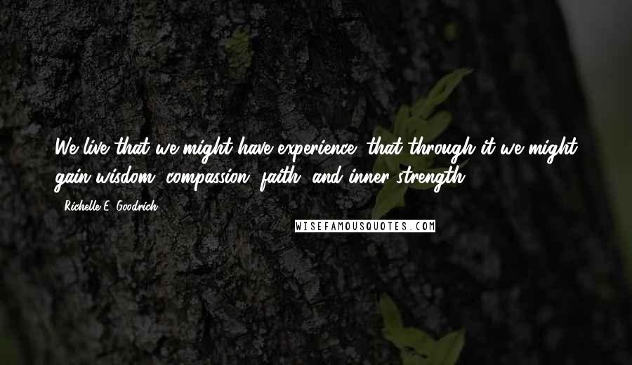 Richelle E. Goodrich Quotes: We live that we might have experience; that through it we might gain wisdom, compassion, faith, and inner strength.