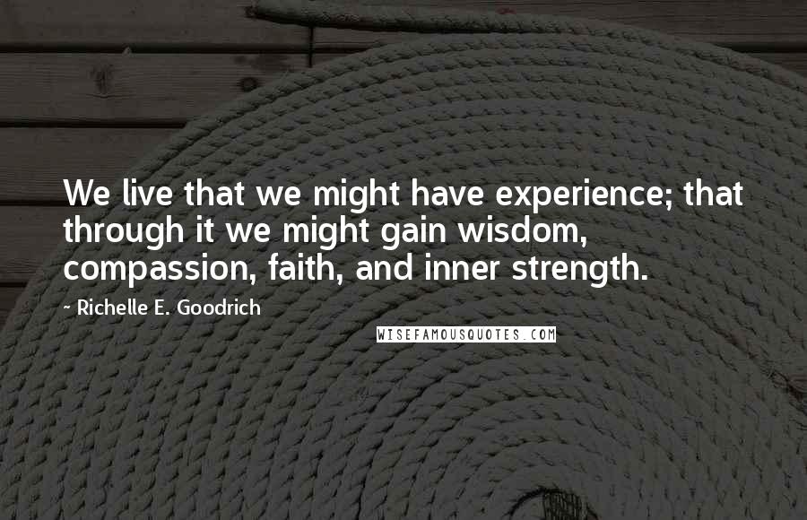 Richelle E. Goodrich Quotes: We live that we might have experience; that through it we might gain wisdom, compassion, faith, and inner strength.