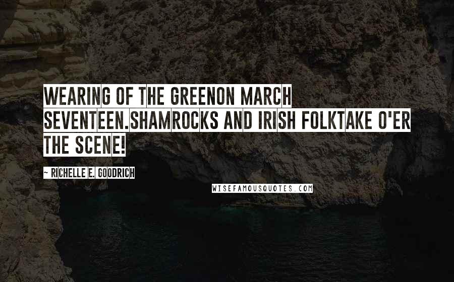 Richelle E. Goodrich Quotes: Wearing of the greenOn March seventeen.Shamrocks and Irish folkTake o'er the scene!