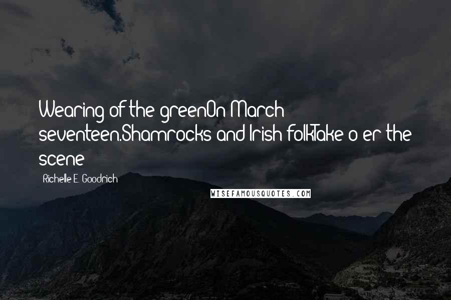 Richelle E. Goodrich Quotes: Wearing of the greenOn March seventeen.Shamrocks and Irish folkTake o'er the scene!