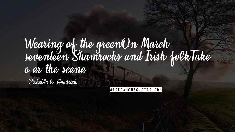 Richelle E. Goodrich Quotes: Wearing of the greenOn March seventeen.Shamrocks and Irish folkTake o'er the scene!
