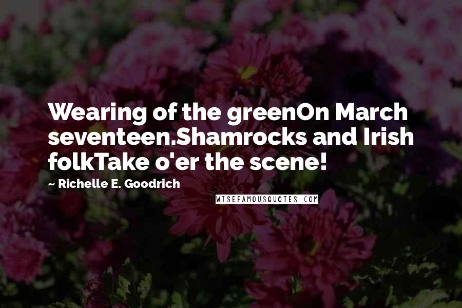 Richelle E. Goodrich Quotes: Wearing of the greenOn March seventeen.Shamrocks and Irish folkTake o'er the scene!
