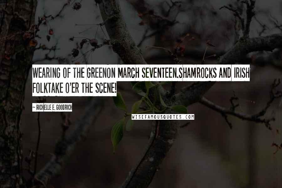 Richelle E. Goodrich Quotes: Wearing of the greenOn March seventeen.Shamrocks and Irish folkTake o'er the scene!