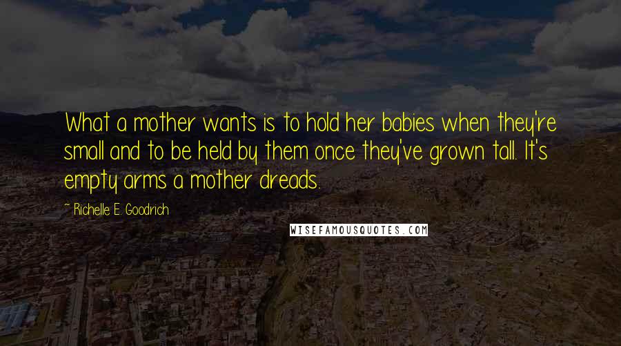Richelle E. Goodrich Quotes: What a mother wants is to hold her babies when they're small and to be held by them once they've grown tall. It's empty arms a mother dreads.