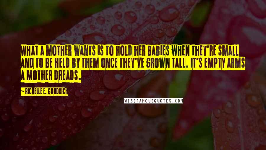 Richelle E. Goodrich Quotes: What a mother wants is to hold her babies when they're small and to be held by them once they've grown tall. It's empty arms a mother dreads.