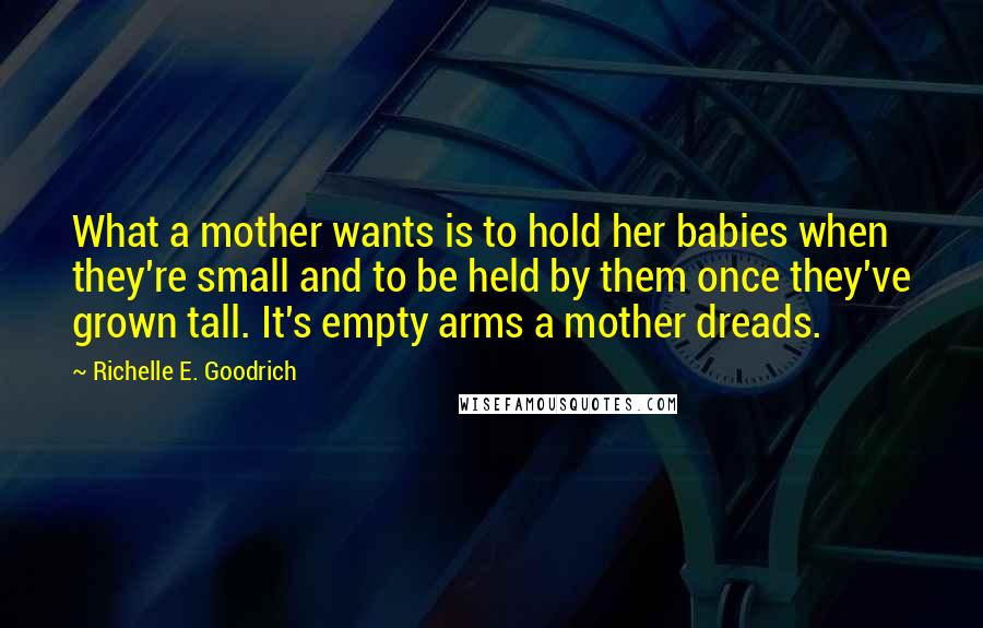 Richelle E. Goodrich Quotes: What a mother wants is to hold her babies when they're small and to be held by them once they've grown tall. It's empty arms a mother dreads.