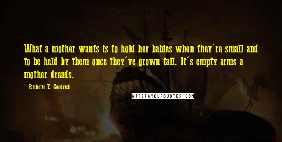 Richelle E. Goodrich Quotes: What a mother wants is to hold her babies when they're small and to be held by them once they've grown tall. It's empty arms a mother dreads.