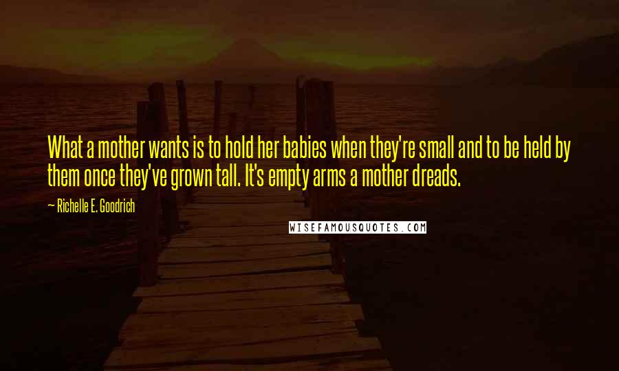 Richelle E. Goodrich Quotes: What a mother wants is to hold her babies when they're small and to be held by them once they've grown tall. It's empty arms a mother dreads.