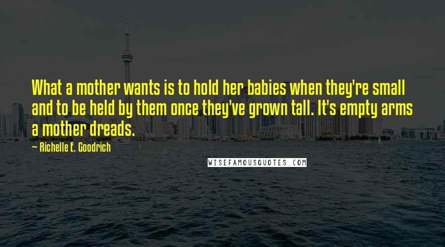 Richelle E. Goodrich Quotes: What a mother wants is to hold her babies when they're small and to be held by them once they've grown tall. It's empty arms a mother dreads.