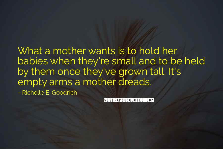 Richelle E. Goodrich Quotes: What a mother wants is to hold her babies when they're small and to be held by them once they've grown tall. It's empty arms a mother dreads.