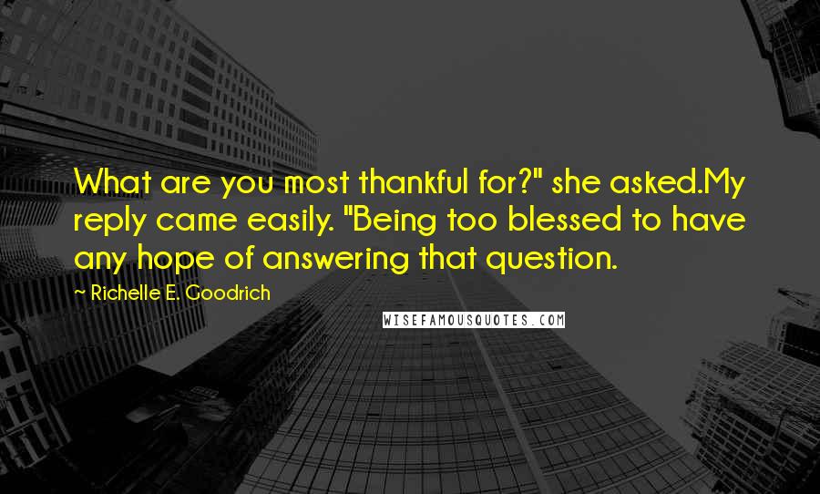 Richelle E. Goodrich Quotes: What are you most thankful for?" she asked.My reply came easily. "Being too blessed to have any hope of answering that question.