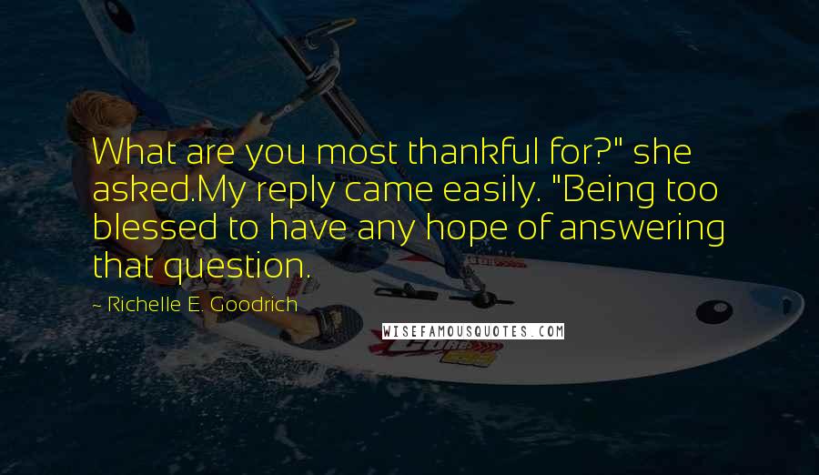 Richelle E. Goodrich Quotes: What are you most thankful for?" she asked.My reply came easily. "Being too blessed to have any hope of answering that question.
