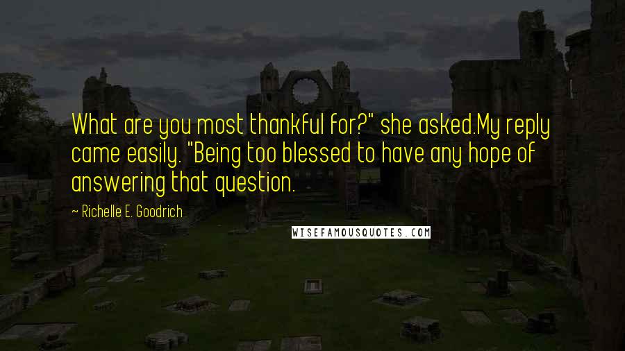 Richelle E. Goodrich Quotes: What are you most thankful for?" she asked.My reply came easily. "Being too blessed to have any hope of answering that question.