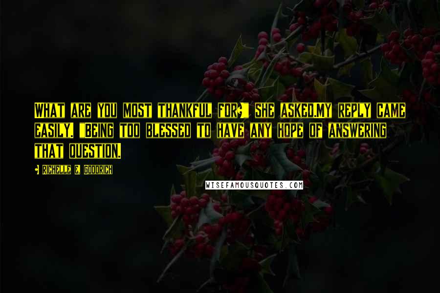 Richelle E. Goodrich Quotes: What are you most thankful for?" she asked.My reply came easily. "Being too blessed to have any hope of answering that question.