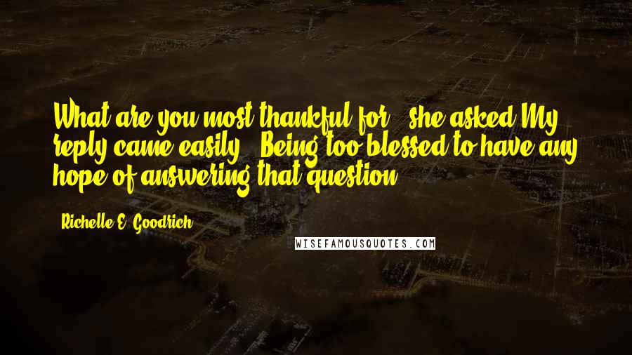 Richelle E. Goodrich Quotes: What are you most thankful for?" she asked.My reply came easily. "Being too blessed to have any hope of answering that question.