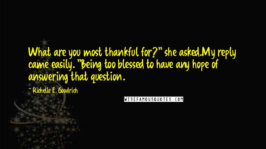 Richelle E. Goodrich Quotes: What are you most thankful for?" she asked.My reply came easily. "Being too blessed to have any hope of answering that question.