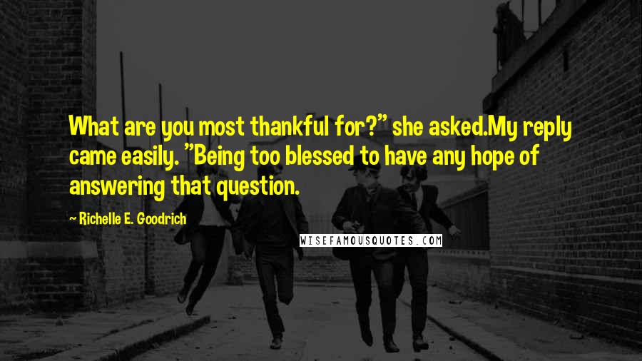 Richelle E. Goodrich Quotes: What are you most thankful for?" she asked.My reply came easily. "Being too blessed to have any hope of answering that question.