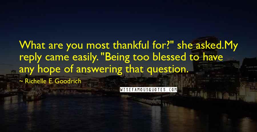 Richelle E. Goodrich Quotes: What are you most thankful for?" she asked.My reply came easily. "Being too blessed to have any hope of answering that question.