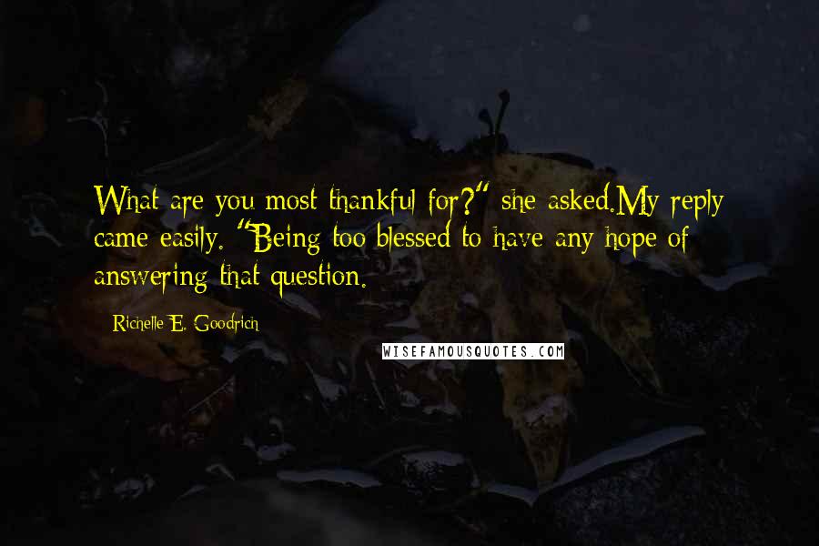 Richelle E. Goodrich Quotes: What are you most thankful for?" she asked.My reply came easily. "Being too blessed to have any hope of answering that question.