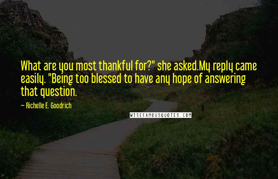 Richelle E. Goodrich Quotes: What are you most thankful for?" she asked.My reply came easily. "Being too blessed to have any hope of answering that question.