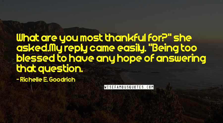 Richelle E. Goodrich Quotes: What are you most thankful for?" she asked.My reply came easily. "Being too blessed to have any hope of answering that question.