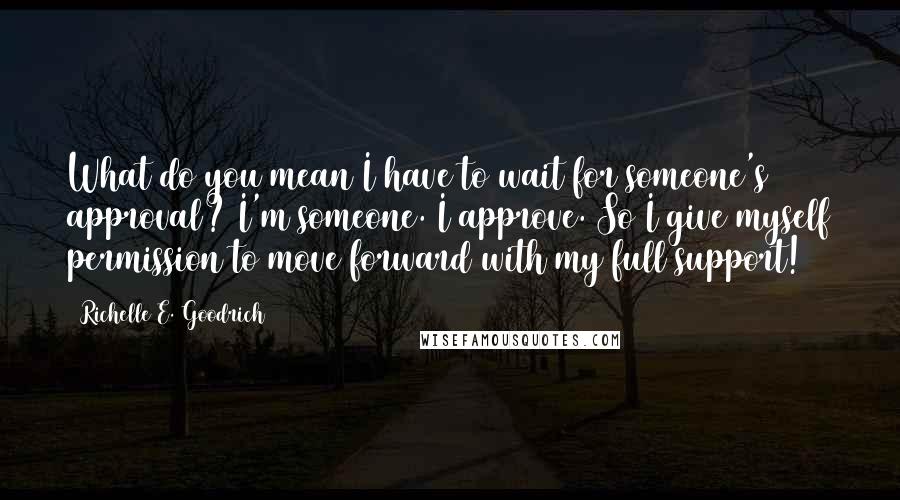 Richelle E. Goodrich Quotes: What do you mean I have to wait for someone's approval? I'm someone. I approve. So I give myself permission to move forward with my full support!
