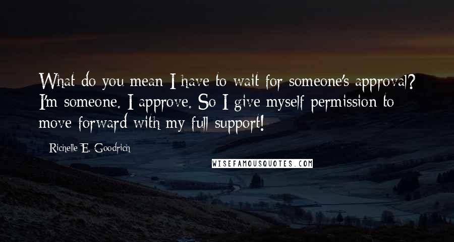 Richelle E. Goodrich Quotes: What do you mean I have to wait for someone's approval? I'm someone. I approve. So I give myself permission to move forward with my full support!