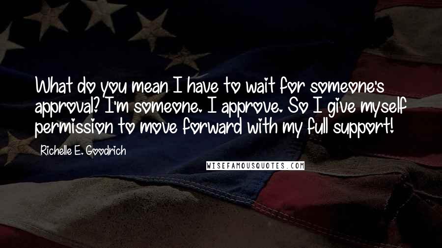 Richelle E. Goodrich Quotes: What do you mean I have to wait for someone's approval? I'm someone. I approve. So I give myself permission to move forward with my full support!